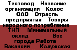 Тестовод › Название организации ­ Колос-3, ОАО › Отрасль предприятия ­ Товары народного потребления (ТНП) › Минимальный оклад ­ 20 000 - Все города Работа » Вакансии   . Калужская обл.,Калуга г.